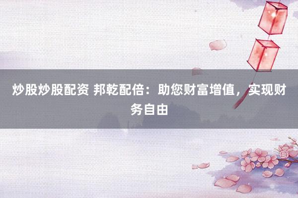 炒股炒股配資 邦乾配倍：助您財(cái)富增值，實(shí)現(xiàn)財(cái)務(wù)自由