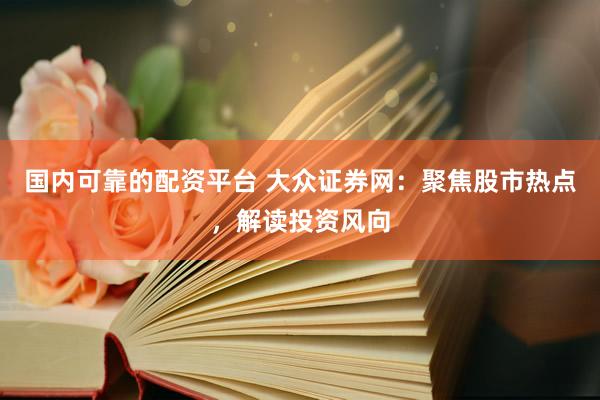 國(guó)內(nèi)可靠的配資平臺(tái) 大眾證券網(wǎng)：聚焦股市熱點(diǎn)，解讀投資風(fēng)向