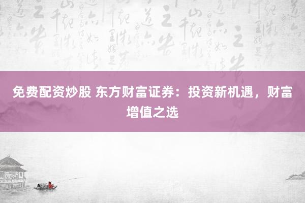 免費配資炒股 東方財富證券：投資新機遇，財富增值之選
