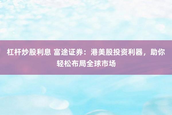 杠桿炒股利息 富途證券：港美股投資利器，助你輕松布局全球市場(chǎng)