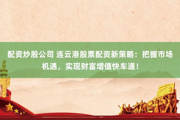 配資炒股公司 連云港股票配資新策略：把握市場機(jī)遇，實(shí)現(xiàn)財(cái)富增值快車道！
