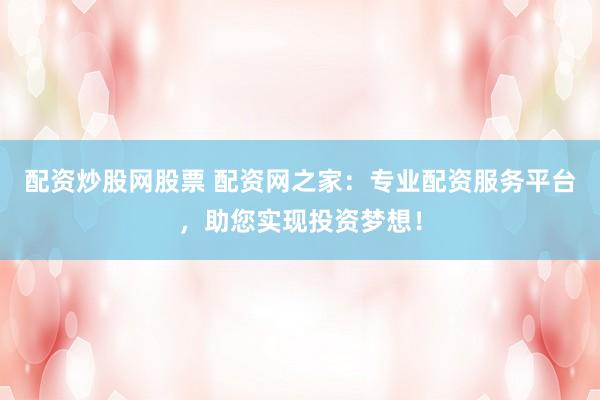 配資炒股網(wǎng)股票 配資網(wǎng)之家：專(zhuān)業(yè)配資服務(wù)平臺(tái)，助您實(shí)現(xiàn)投資夢(mèng)想！