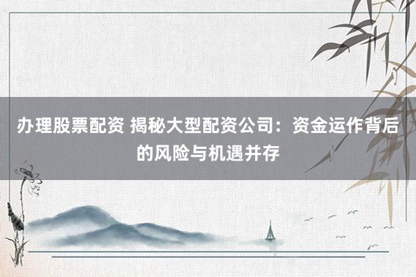 辦理股票配資 揭秘大型配資公司：資金運(yùn)作背后的風(fēng)險(xiǎn)與機(jī)遇并存
