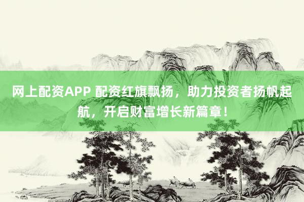 網(wǎng)上配資APP 配資紅旗飄揚(yáng)，助力投資者揚(yáng)帆起航，開(kāi)啟財(cái)富增長(zhǎng)新篇章！