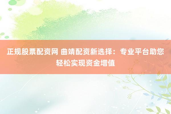 正規(guī)股票配資網(wǎng) 曲靖配資新選擇：專業(yè)平臺助您輕松實(shí)現(xiàn)資金增值
