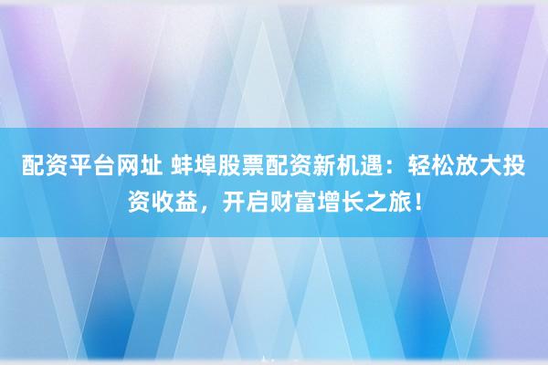 配資平臺網(wǎng)址 蚌埠股票配資新機(jī)遇：輕松放大投資收益，開啟財(cái)富增長之旅！