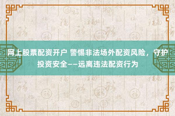網(wǎng)上股票配資開戶 警惕非法場外配資風(fēng)險，守護投資安全——遠離違法配資行為