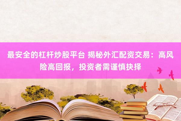 最安全的杠桿炒股平臺 揭秘外匯配資交易：高風(fēng)險(xiǎn)高回報(bào)，投資者需謹(jǐn)慎抉擇
