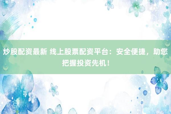 炒股配資最新 線上股票配資平臺(tái)：安全便捷，助您把握投資先機(jī)！