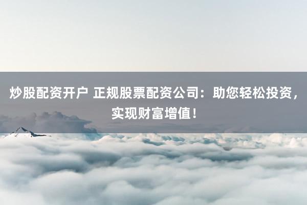 炒股配資開戶 正規(guī)股票配資公司：助您輕松投資，實現(xiàn)財富增值！
