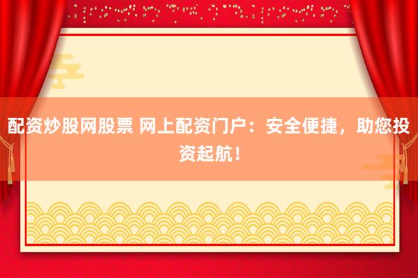 配資炒股網(wǎng)股票 網(wǎng)上配資門戶：安全便捷，助您投資起航！