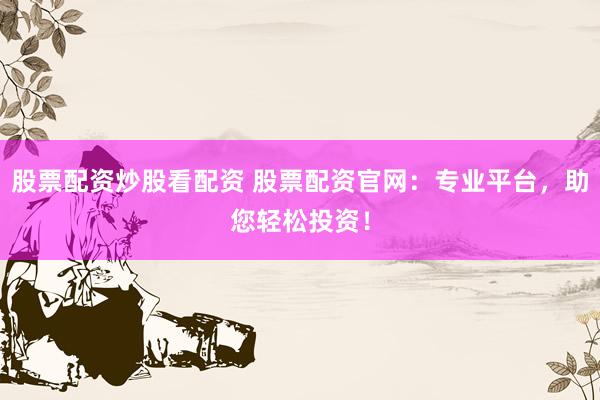 股票配資炒股看配資 股票配資官網(wǎng)：專業(yè)平臺，助您輕松投資！