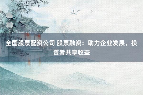 全國股票配資公司 股票融資：助力企業(yè)發(fā)展，投資者共享收益