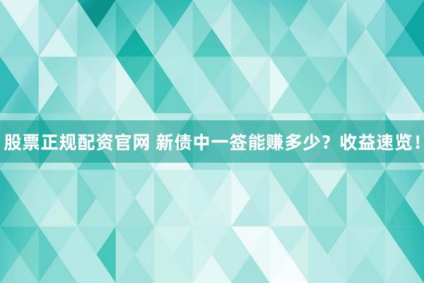 股票正規(guī)配資官網(wǎng) 新債中一簽?zāi)苜嵍嗌伲渴找嫠儆[！