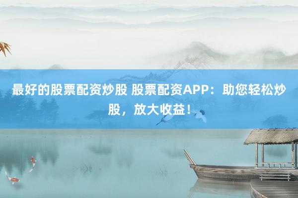 最好的股票配資炒股 股票配資APP：助您輕松炒股，放大收益！
