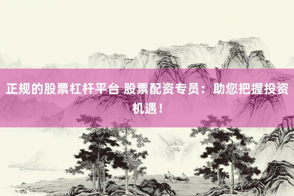 正規(guī)的股票杠桿平臺(tái) 股票配資專(zhuān)員：助您把握投資機(jī)遇！