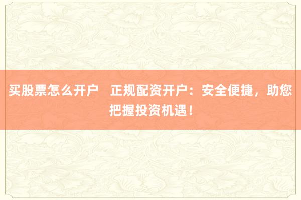 買股票怎么開戶   正規(guī)配資開戶：安全便捷，助您把握投資機(jī)遇！