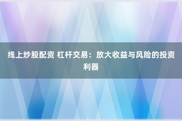 線上炒股配資 杠桿交易：放大收益與風(fēng)險(xiǎn)的投資利器