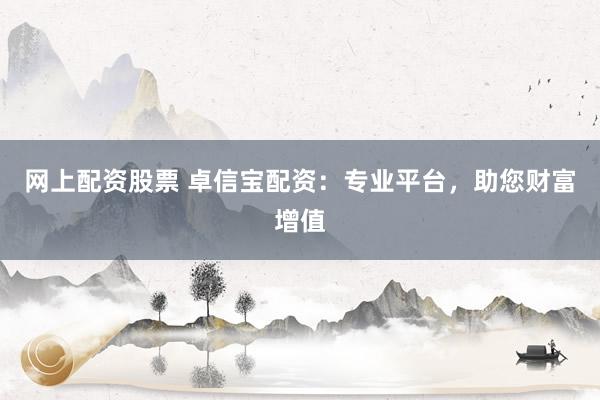 網(wǎng)上配資股票 卓信寶配資：專業(yè)平臺，助您財富增值