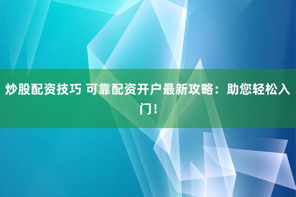 炒股配資技巧 可靠配資開(kāi)戶(hù)最新攻略：助您輕松入門(mén)！