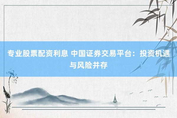專業(yè)股票配資利息 中國證券交易平臺：投資機遇與風(fēng)險并存