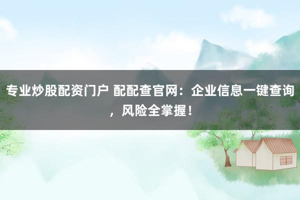 專業(yè)炒股配資門戶 配配查官網(wǎng)：企業(yè)信息一鍵查詢，風(fēng)險(xiǎn)全掌握！