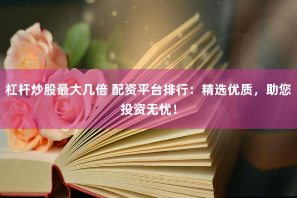 杠桿炒股最大幾倍 配資平臺排行：精選優(yōu)質(zhì)，助您投資無憂！