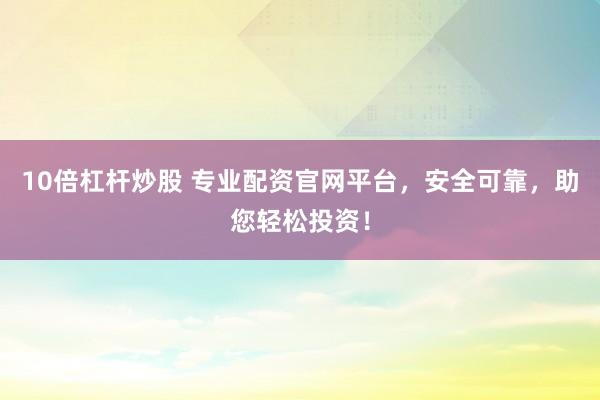 10倍杠桿炒股 專業(yè)配資官網(wǎng)平臺，安全可靠，助您輕松投資！