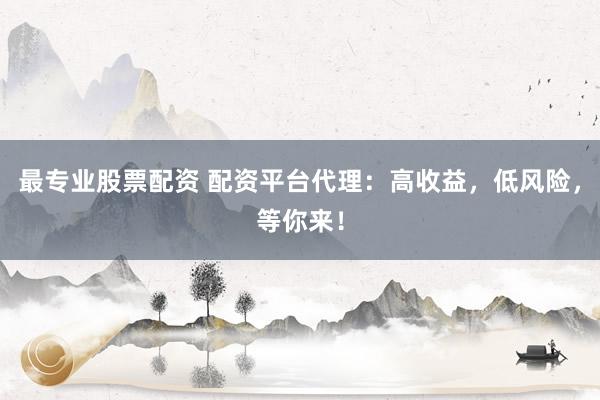 最專業(yè)股票配資 配資平臺(tái)代理：高收益，低風(fēng)險(xiǎn)，等你來(lái)！
