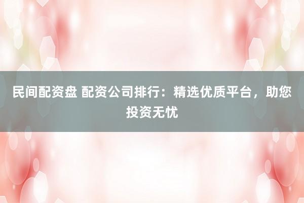 民間配資盤 配資公司排行：精選優(yōu)質(zhì)平臺(tái)，助您投資無憂
