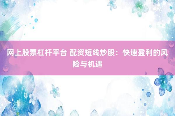 網(wǎng)上股票杠桿平臺(tái) 配資短線炒股：快速盈利的風(fēng)險(xiǎn)與機(jī)遇