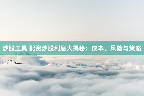 炒股工具 配資炒股利息大揭秘：成本、風(fēng)險(xiǎn)與策略