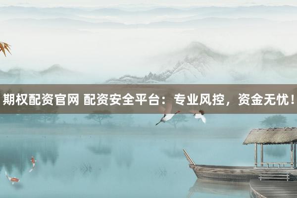 期權(quán)配資官網(wǎng) 配資安全平臺(tái)：專業(yè)風(fēng)控，資金無憂！