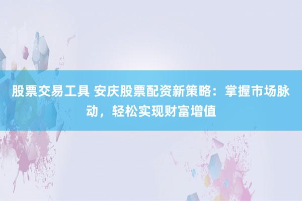 股票交易工具 安慶股票配資新策略：掌握市場脈動(dòng)，輕松實(shí)現(xiàn)財(cái)富增值