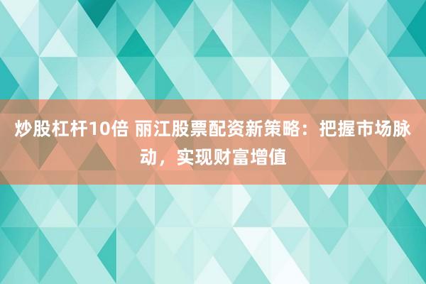 炒股杠桿10倍 麗江股票配資新策略：把握市場脈動(dòng)，實(shí)現(xiàn)財(cái)富增值