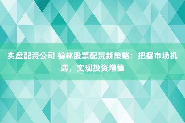 實(shí)盤(pán)配資公司 榆林股票配資新策略：把握市場(chǎng)機(jī)遇，實(shí)現(xiàn)投資增值