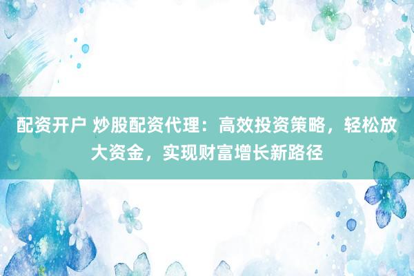 配資開戶 炒股配資代理：高效投資策略，輕松放大資金，實現(xiàn)財富增長新路徑