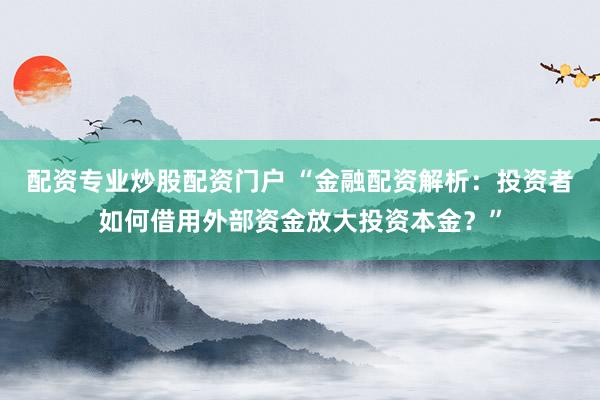 配資專業(yè)炒股配資門戶 “金融配資解析：投資者如何借用外部資金放大投資本金？”
