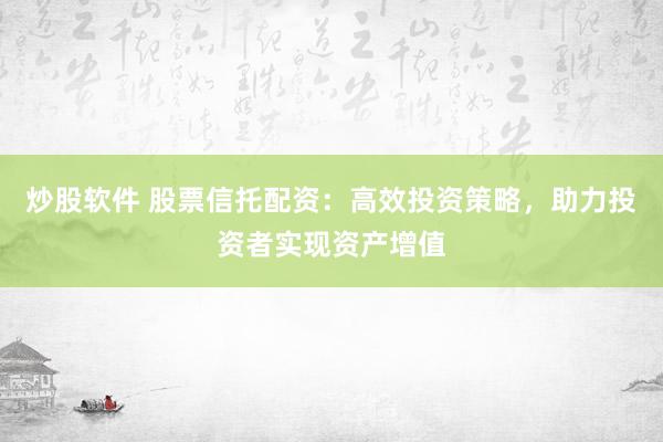 炒股軟件 股票信托配資：高效投資策略，助力投資者實現(xiàn)資產(chǎn)增值