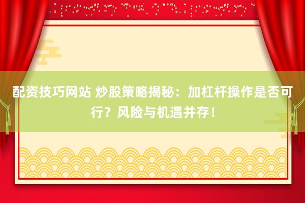 配資技巧網(wǎng)站 炒股策略揭秘：加杠桿操作是否可行？風險與機遇并存！