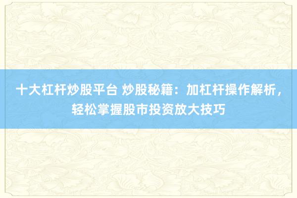 十大杠桿炒股平臺(tái) 炒股秘籍：加杠桿操作解析，輕松掌握股市投資放大技巧