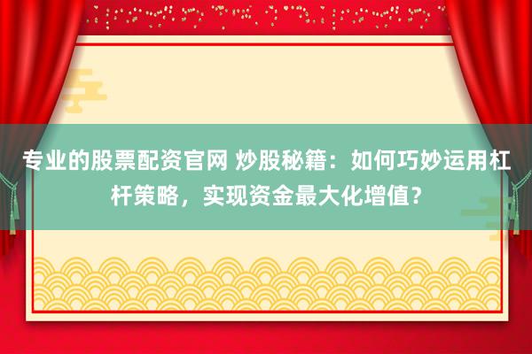 專業(yè)的股票配資官網(wǎng) 炒股秘籍：如何巧妙運用杠桿策略，實現(xiàn)資金最大化增值？