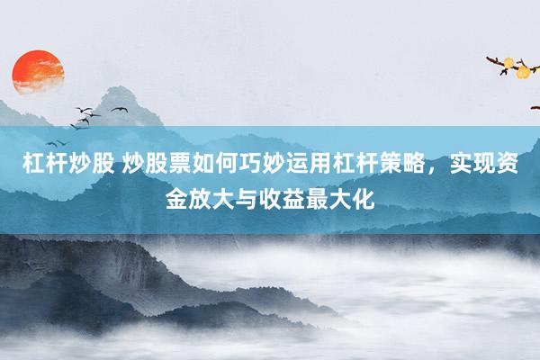 杠桿炒股 炒股票如何巧妙運(yùn)用杠桿策略，實(shí)現(xiàn)資金放大與收益最大化