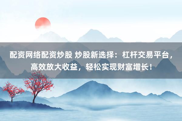 配資網(wǎng)絡(luò)配資炒股 炒股新選擇：杠桿交易平臺(tái)，高效放大收益，輕松實(shí)現(xiàn)財(cái)富增長(zhǎng)！