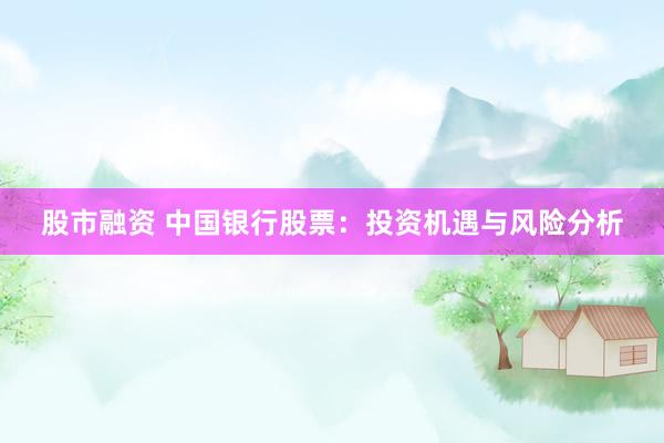 股市融資 中國銀行股票：投資機(jī)遇與風(fēng)險(xiǎn)分析
