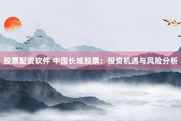 股票配資軟件 中國(guó)長(zhǎng)城股票：投資機(jī)遇與風(fēng)險(xiǎn)分析