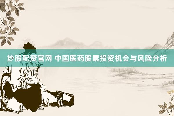 炒股配資官網(wǎng) 中國醫(yī)藥股票投資機(jī)會(huì)與風(fēng)險(xiǎn)分析