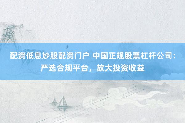 配資低息炒股配資門戶 中國正規(guī)股票杠桿公司：嚴(yán)選合規(guī)平臺(tái)，放大投資收益