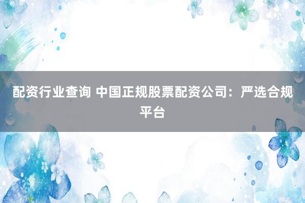 配資行業(yè)查詢 中國正規(guī)股票配資公司：嚴選合規(guī)平臺