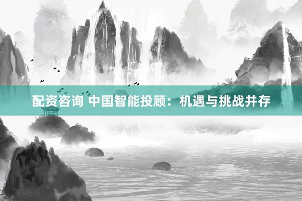配資咨詢 中國智能投顧：機遇與挑戰(zhàn)并存